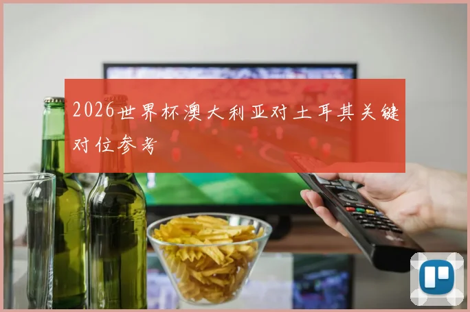 2026世界杯澳大利亚对土耳其关键对位参考