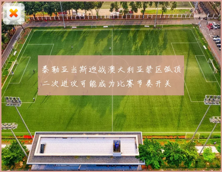 泰勒亚当斯迎战澳大利亚禁区弧顶二次进攻可能成为比赛节奏开关