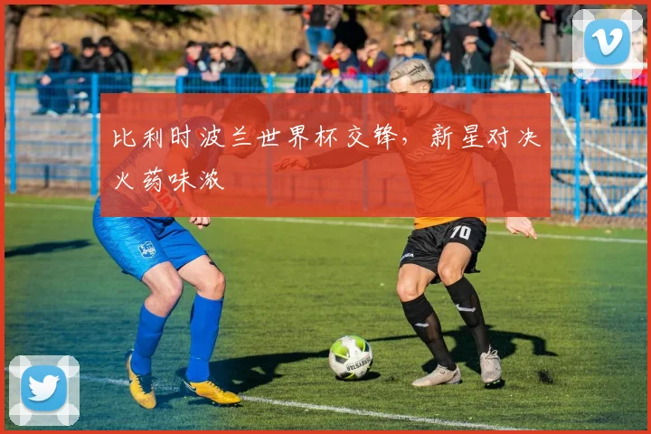 比利时波兰世界杯交锋，新星对决火药味浓