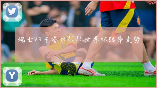 瑞士vs卡塔尔2026世界杯赔率走势