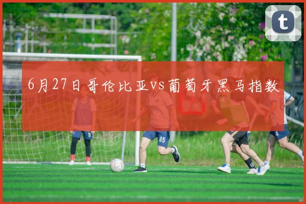 6月27日哥伦比亚vs葡萄牙黑马指数