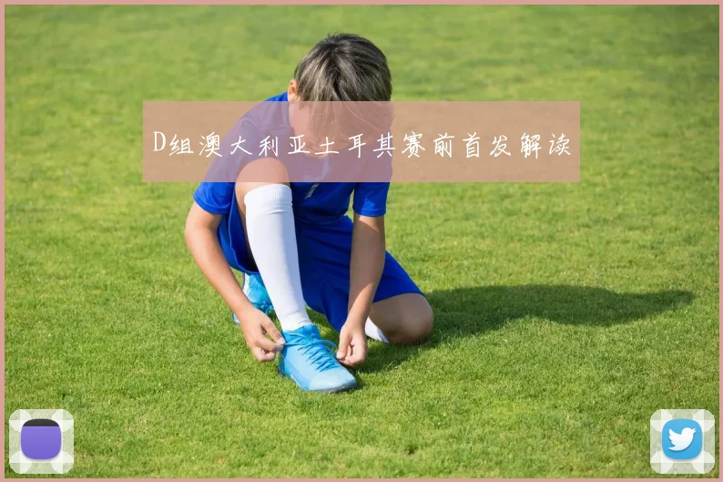 D组澳大利亚土耳其赛前首发解读