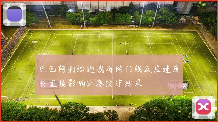 巴西阿利松迎战海地门线反应速度将直接影响比赛防守结果