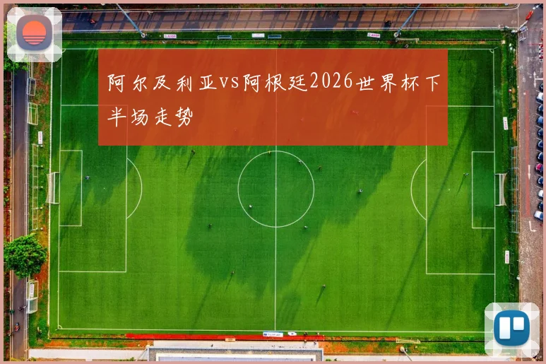 阿尔及利亚vs阿根廷2026世界杯下半场走势