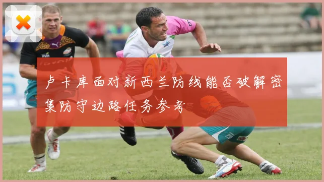 卢卡库面对新西兰防线能否破解密集防守边路任务参考