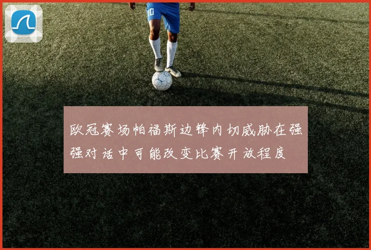 欧冠赛场帕福斯边锋内切威胁在强强对话中可能改变比赛开放程度